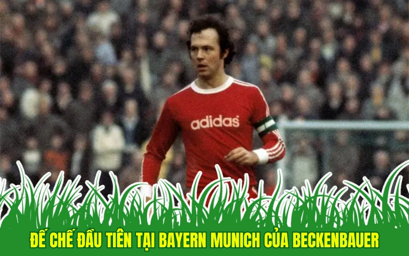 Đế chế đầu tiên tại Bayern Munich của Beckenbauer