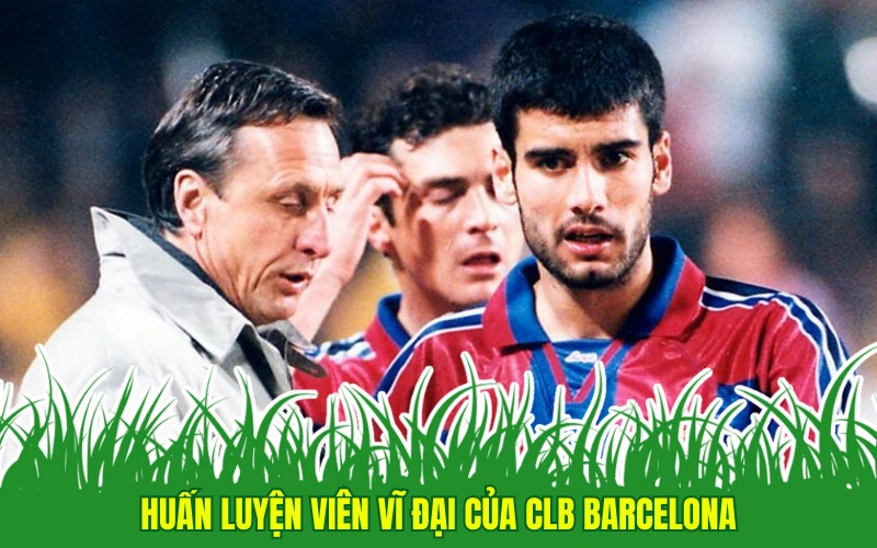 Huấn luyện viên vĩ đại của CLB Barcelona