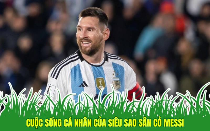 Cuộc sống cá nhân của siêu sao sân cỏ Messi